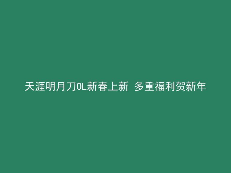 天涯明月刀OL新春上新 多重福利贺新年