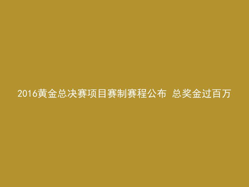 2016黄金总决赛项目赛制赛程公布 总奖金过百万