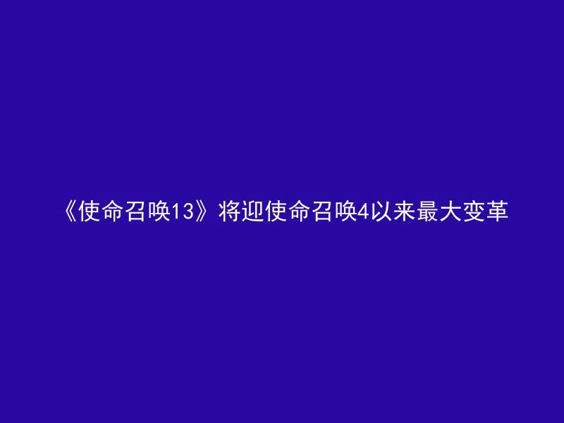 《使命召唤13》将迎使命召唤4以来最大变革