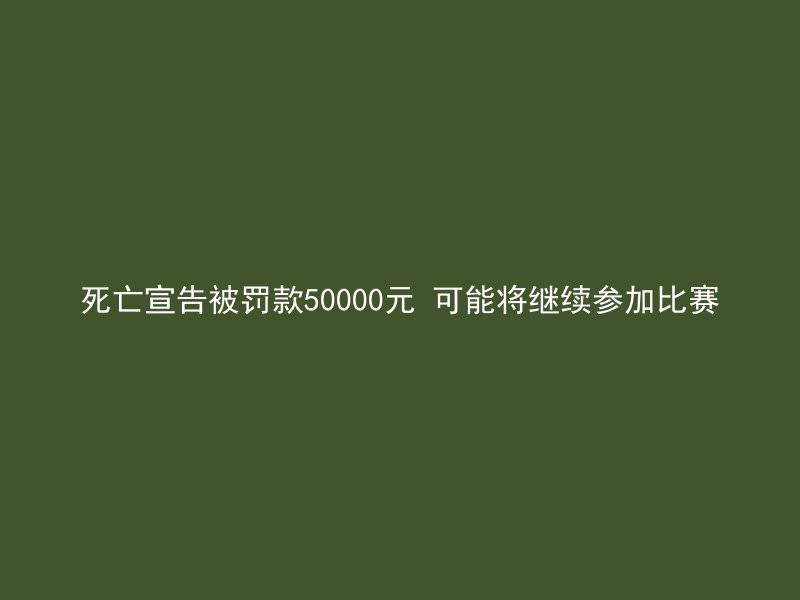 死亡宣告被罚款50000元 可能将继续参加比赛