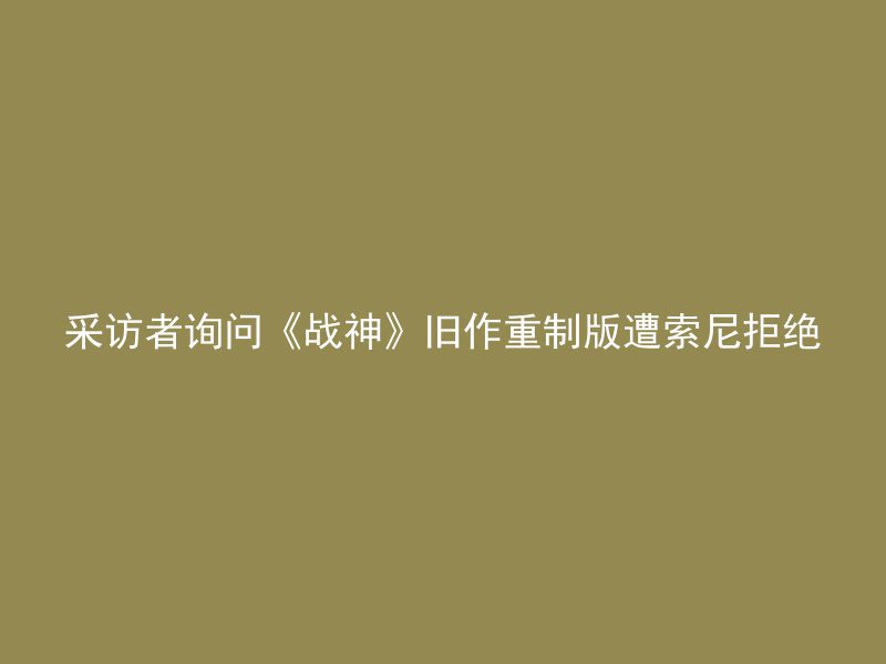 采访者询问《战神》旧作重制版遭索尼拒绝