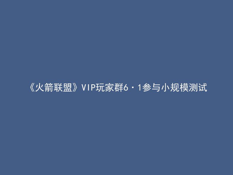 《火箭联盟》VIP玩家群6·1参与小规模测试