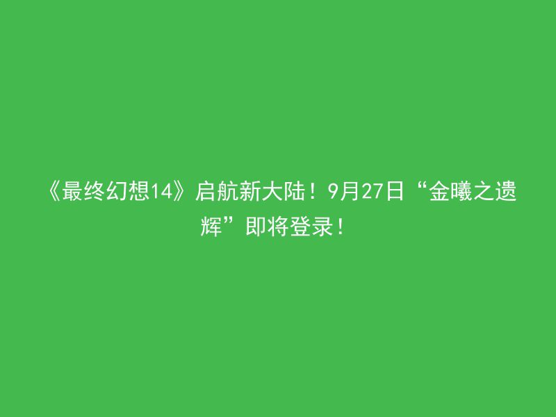 《最终幻想14》启航新大陆！9月27日“金曦之遗辉”即将登录！