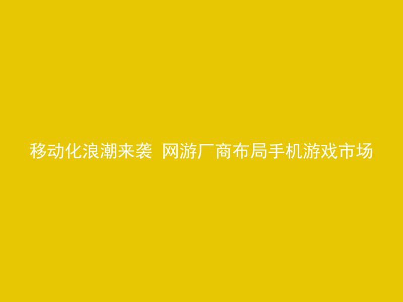 移动化浪潮来袭 网游厂商布局手机游戏市场