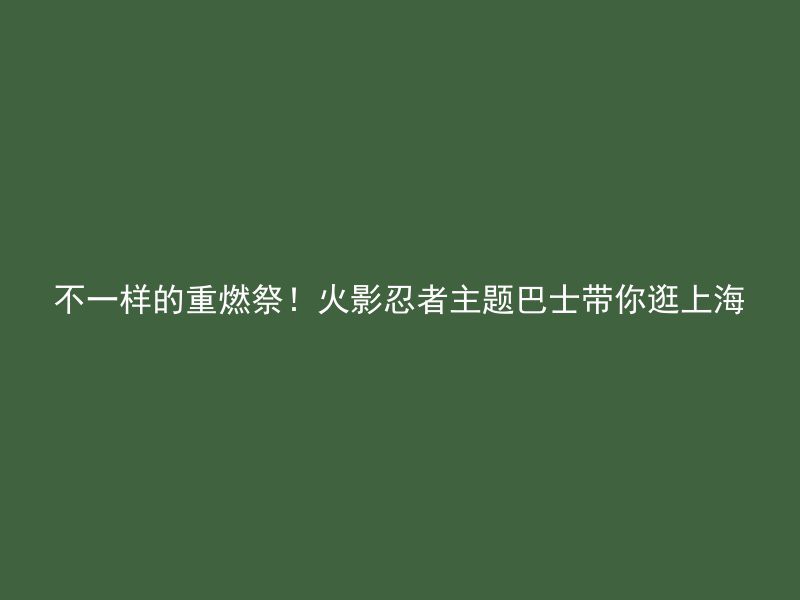 不一样的重燃祭！火影忍者主题巴士带你逛上海