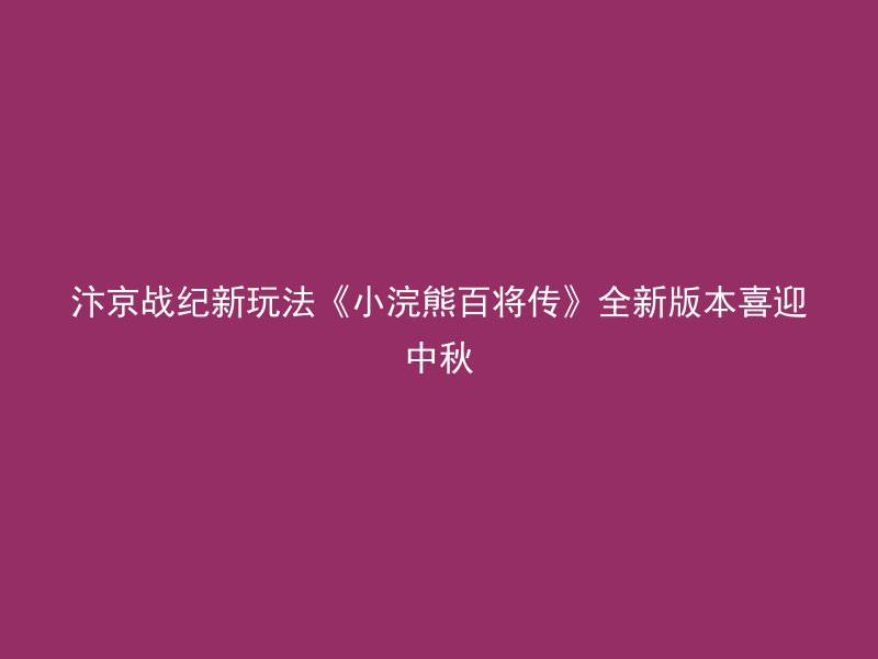 汴京战纪新玩法《小浣熊百将传》全新版本喜迎中秋