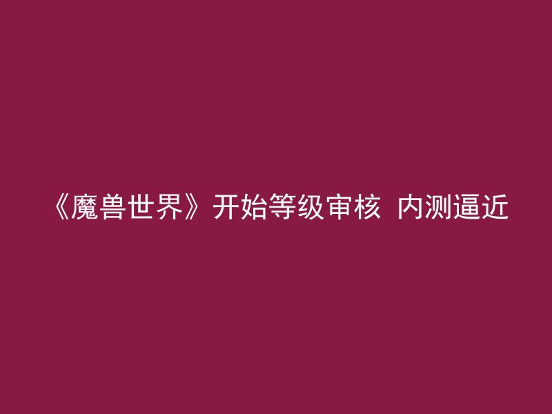 《魔兽世界》开始等级审核 内测逼近