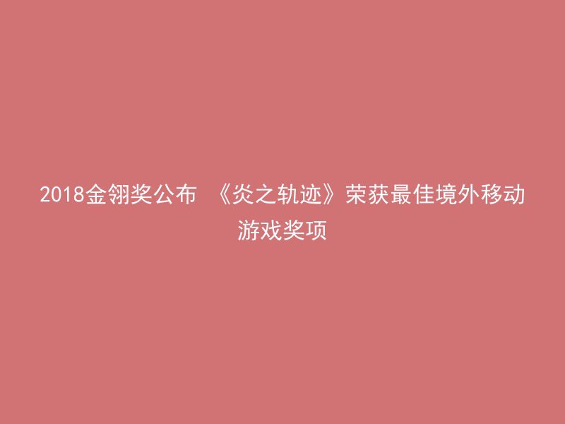 2018金翎奖公布 《炎之轨迹》荣获最佳境外移动游戏奖项