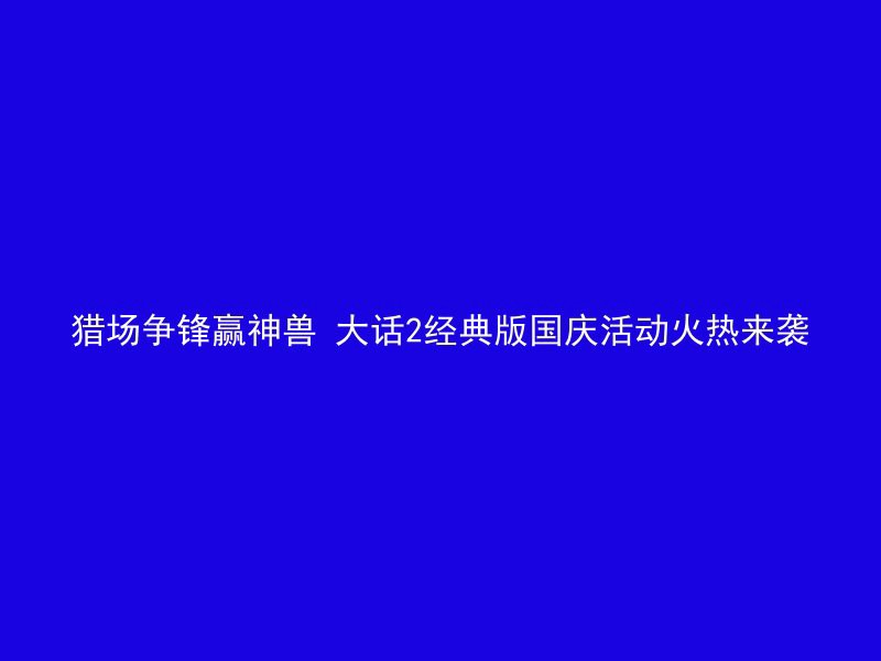 猎场争锋赢神兽 大话2经典版国庆活动火热来袭