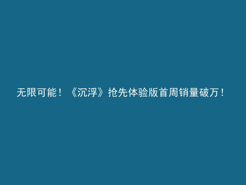 无限可能！《沉浮》抢先体验版首周销量破万！