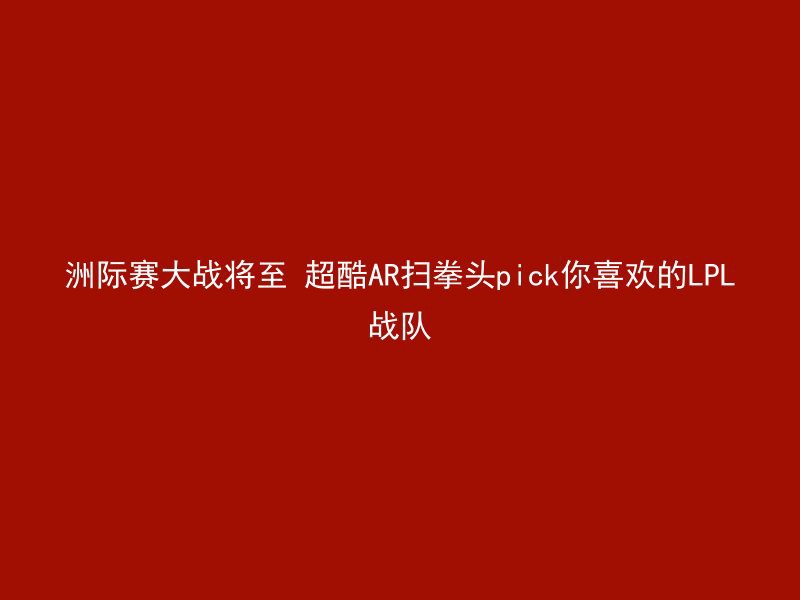 洲际赛大战将至 超酷AR扫拳头pick你喜欢的LPL战队