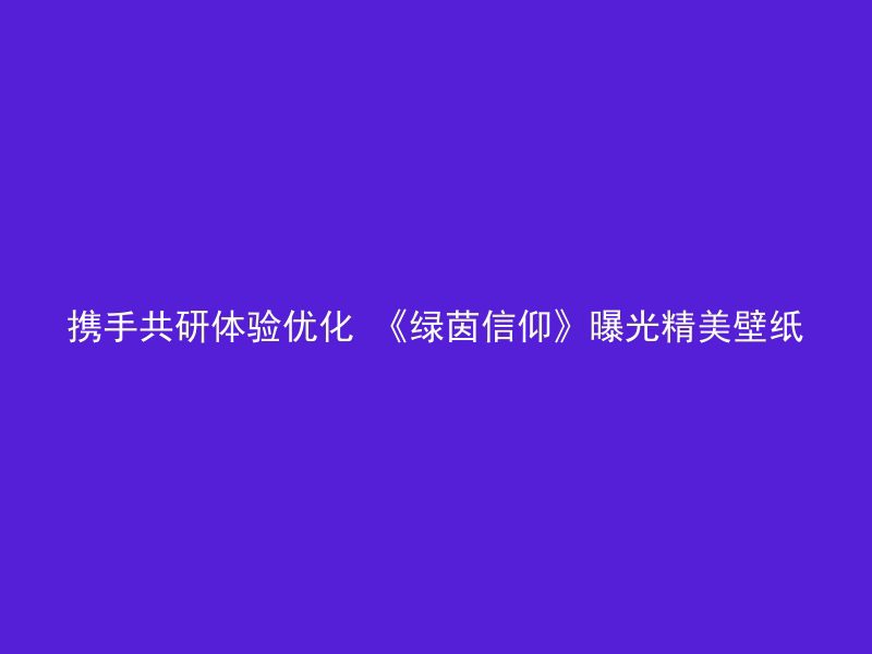 携手共研体验优化 《绿茵信仰》曝光精美壁纸