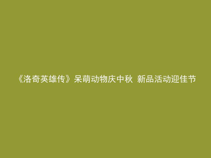 《洛奇英雄传》呆萌动物庆中秋 新品活动迎佳节