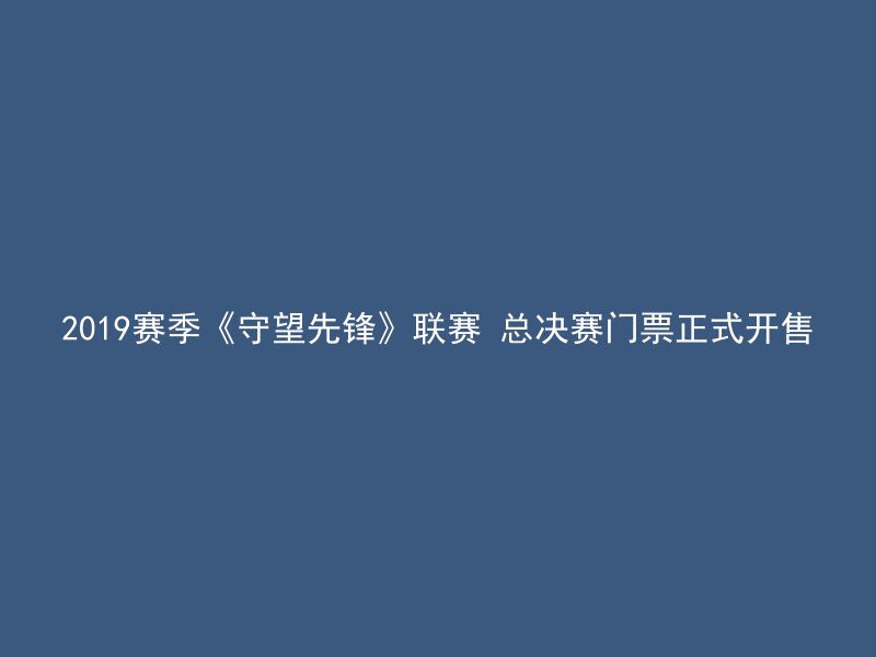 2019赛季《守望先锋》联赛 总决赛门票正式开售