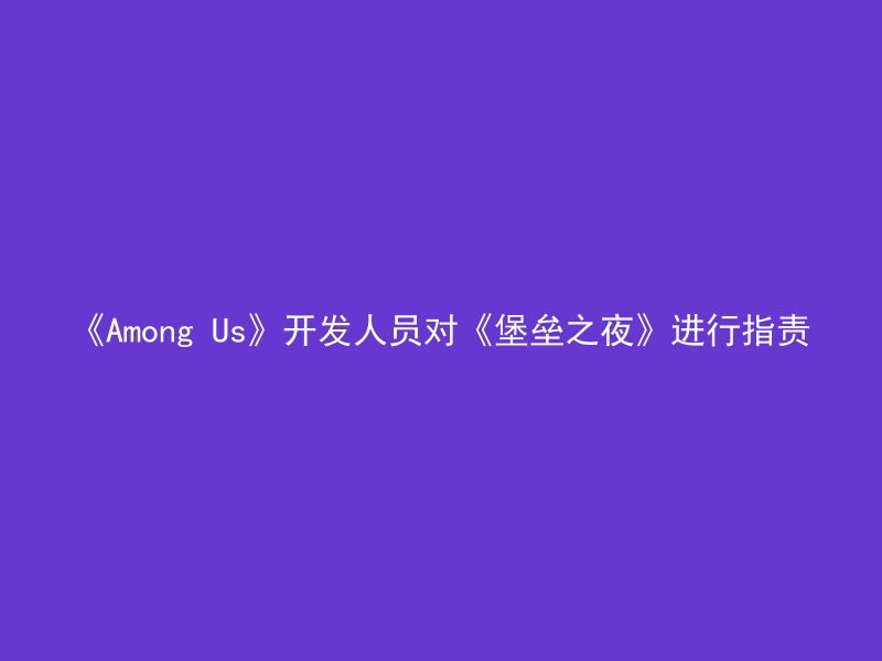 《Among Us》开发人员对《堡垒之夜》进行指责