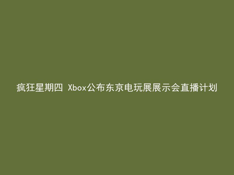 疯狂星期四 Xbox公布东京电玩展展示会直播计划