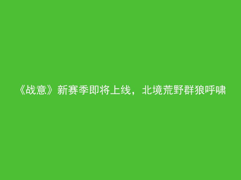 《战意》新赛季即将上线，北境荒野群狼呼啸