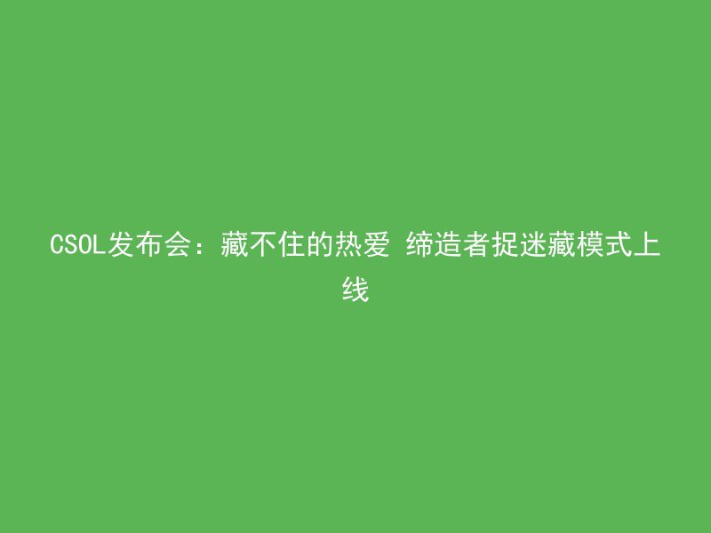 CSOL发布会：藏不住的热爱 缔造者捉迷藏模式上线