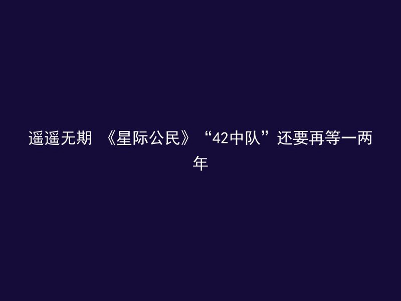 遥遥无期 《星际公民》“42中队”还要再等一两年