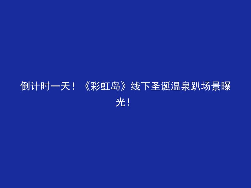 倒计时一天！《彩虹岛》线下圣诞温泉趴场景曝光！