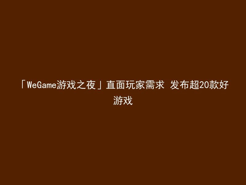 「WeGame游戏之夜」直面玩家需求 发布超20款好游戏