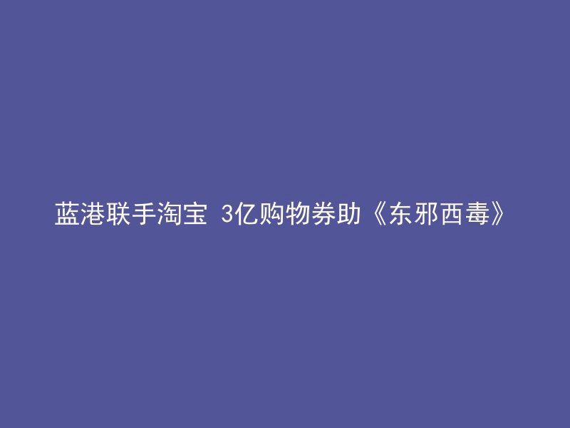 蓝港联手淘宝 3亿购物券助《东邪西毒》