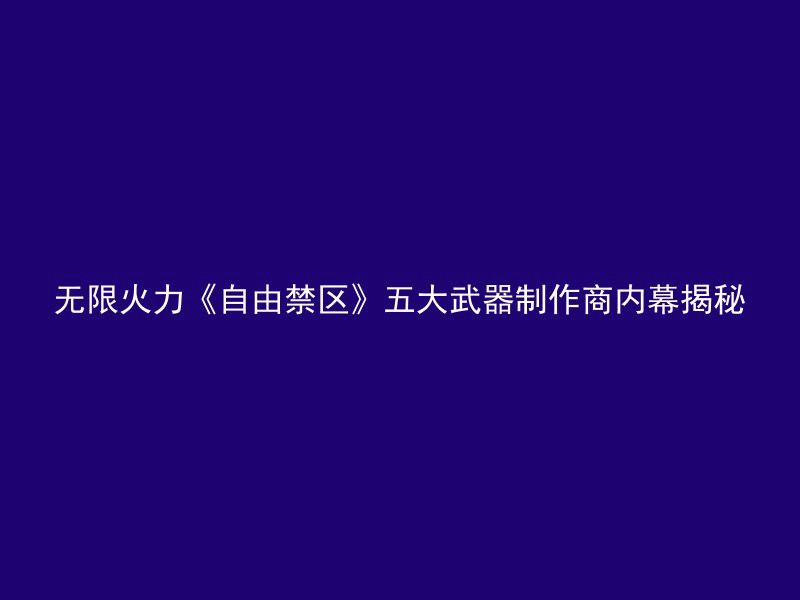 无限火力《自由禁区》五大武器制作商内幕揭秘