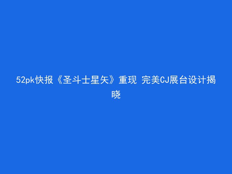 52pk快报《圣斗士星矢》重现 完美CJ展台设计揭晓