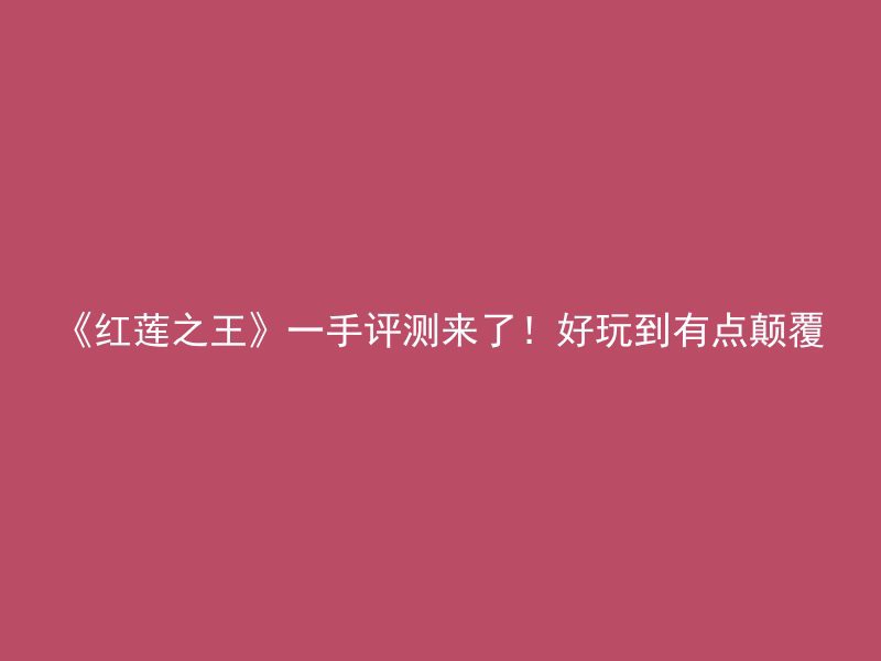 《红莲之王》一手评测来了！好玩到有点颠覆