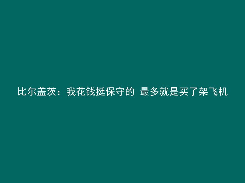 比尔盖茨：我花钱挺保守的 最多就是买了架飞机