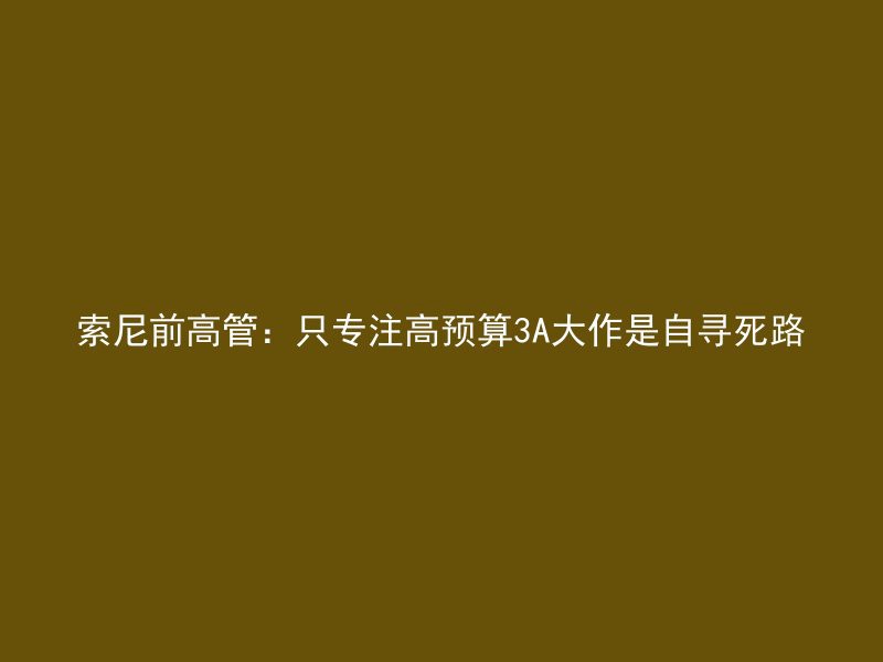 索尼前高管：只专注高预算3A大作是自寻死路