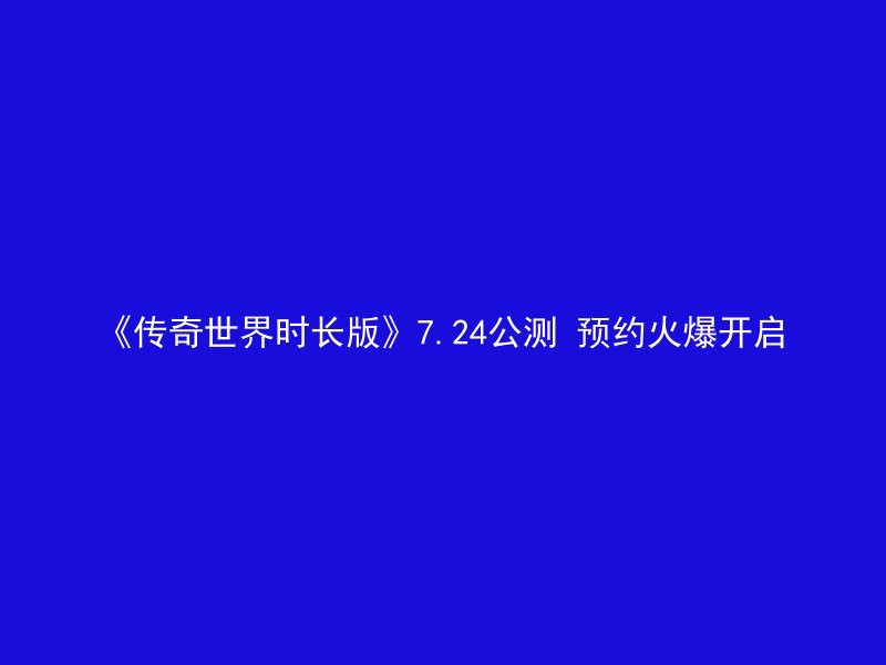 《传奇世界时长版》7.24公测 预约火爆开启