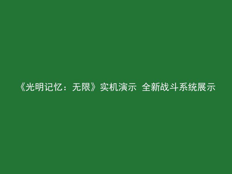 《光明记忆：无限》实机演示 全新战斗系统展示