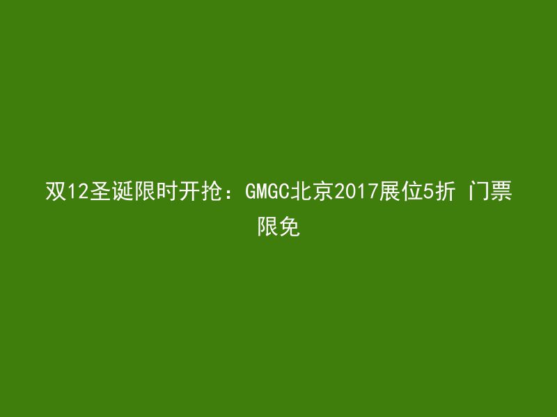 双12圣诞限时开抢：GMGC北京2017展位5折 门票限免