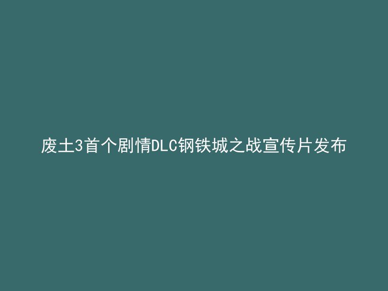 废土3首个剧情DLC钢铁城之战宣传片发布