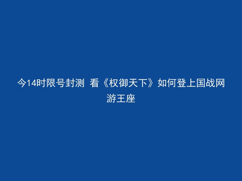 今14时限号封测 看《权御天下》如何登上国战网游王座