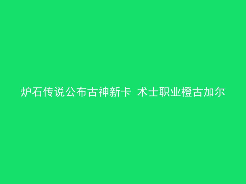 炉石传说公布古神新卡 术士职业橙古加尔