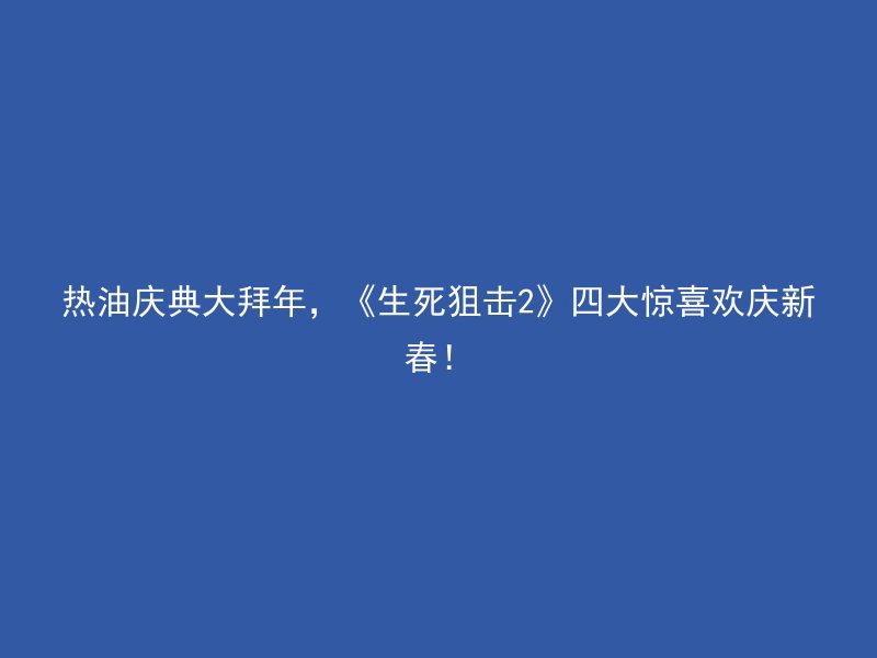 热油庆典大拜年，《生死狙击2》四大惊喜欢庆新春！