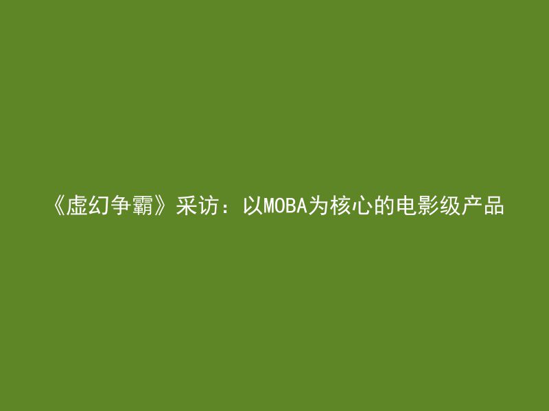 《虚幻争霸》采访：以MOBA为核心的电影级产品