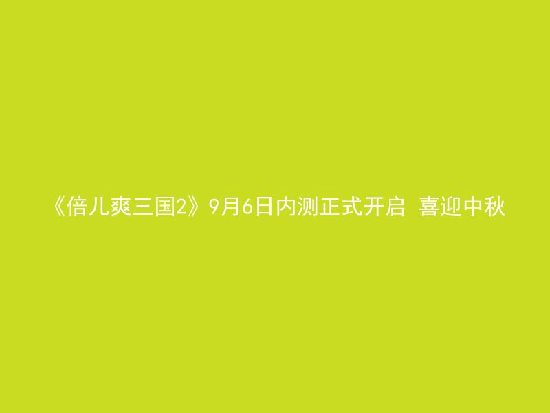 《倍儿爽三国2》9月6日内测正式开启 喜迎中秋