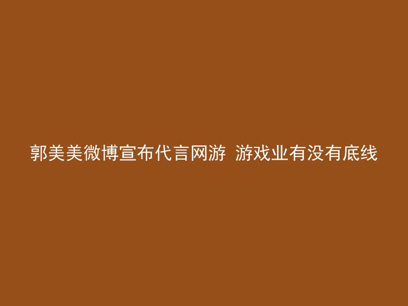 郭美美微博宣布代言网游 游戏业有没有底线