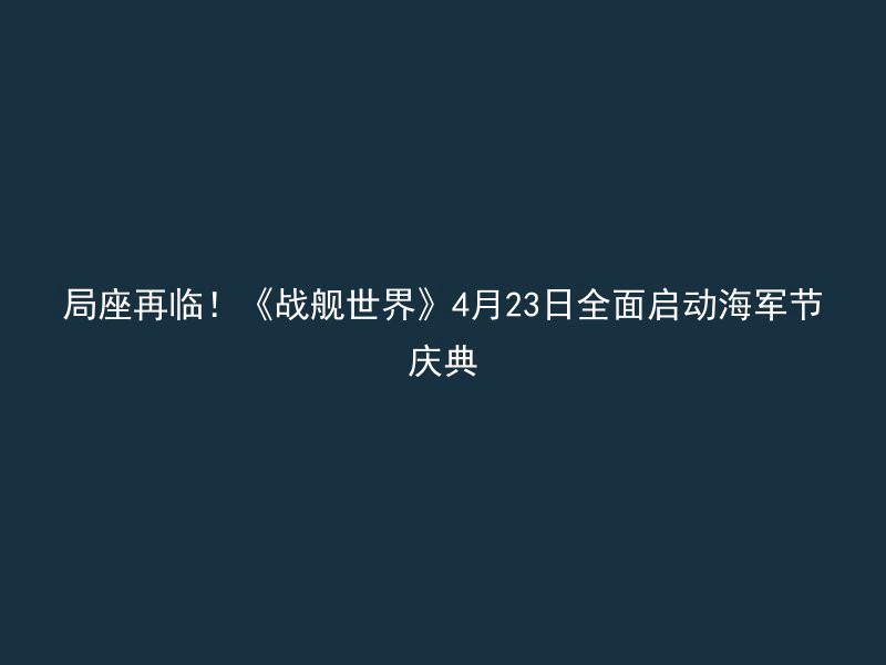 局座再临！《战舰世界》4月23日全面启动海军节庆典