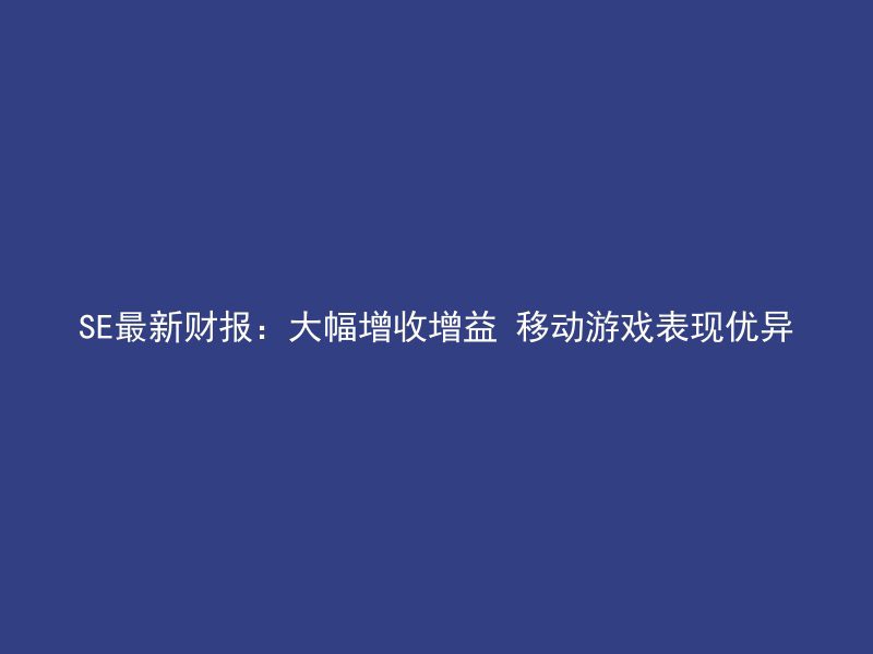 SE最新财报：大幅增收增益 移动游戏表现优异