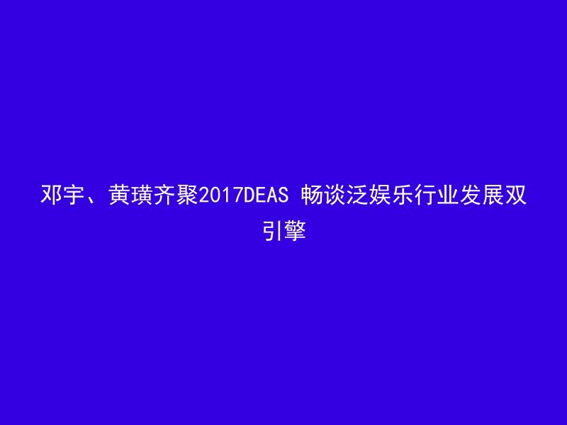 邓宇、黄璜齐聚2017DEAS 畅谈泛娱乐行业发展双引擎