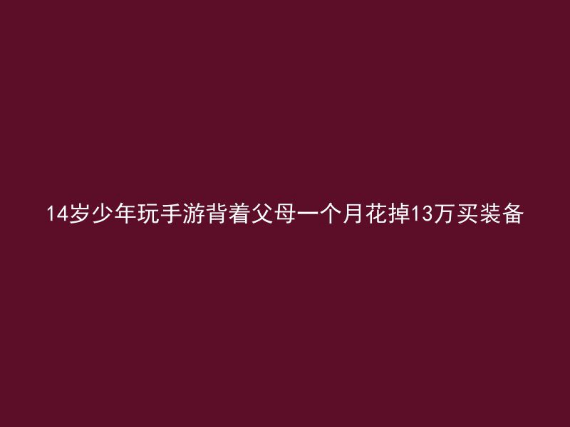 14岁少年玩手游背着父母一个月花掉13万买装备