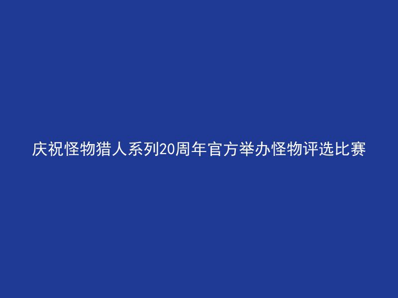 庆祝怪物猎人系列20周年官方举办怪物评选比赛