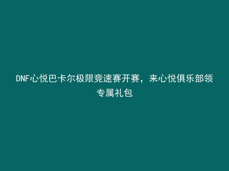 DNF心悦巴卡尔极限竞速赛开赛，来心悦俱乐部领专属礼包