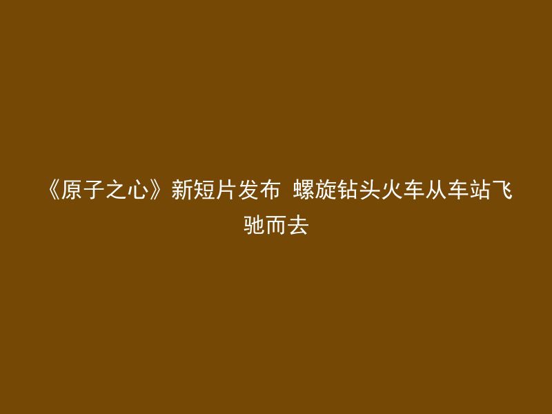 《原子之心》新短片发布 螺旋钻头火车从车站飞驰而去