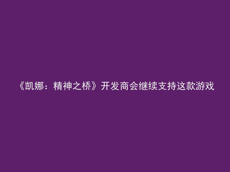 《凯娜：精神之桥》开发商会继续支持这款游戏