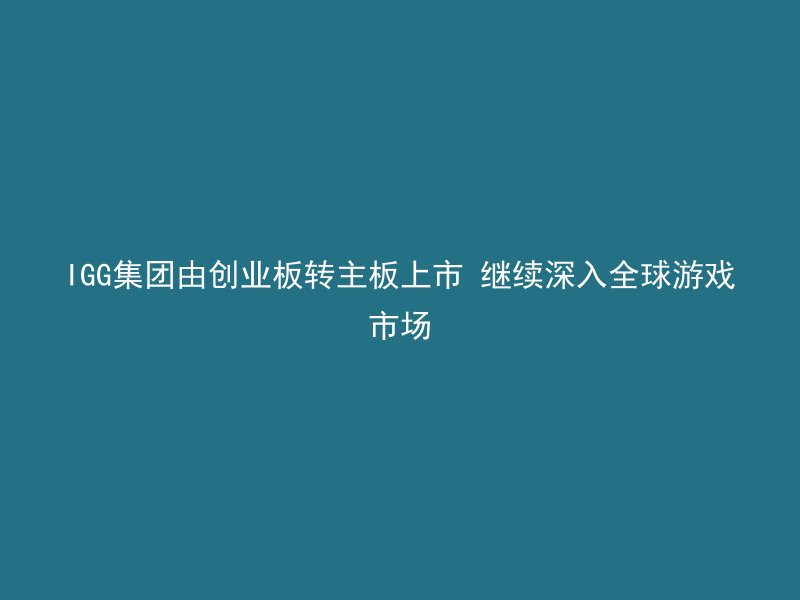 IGG集团由创业板转主板上市 继续深入全球游戏市场